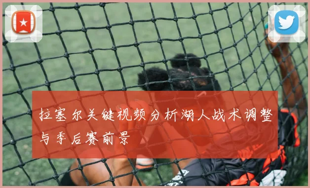 拉塞尔关键视频分析湖人战术调整与季后赛前景