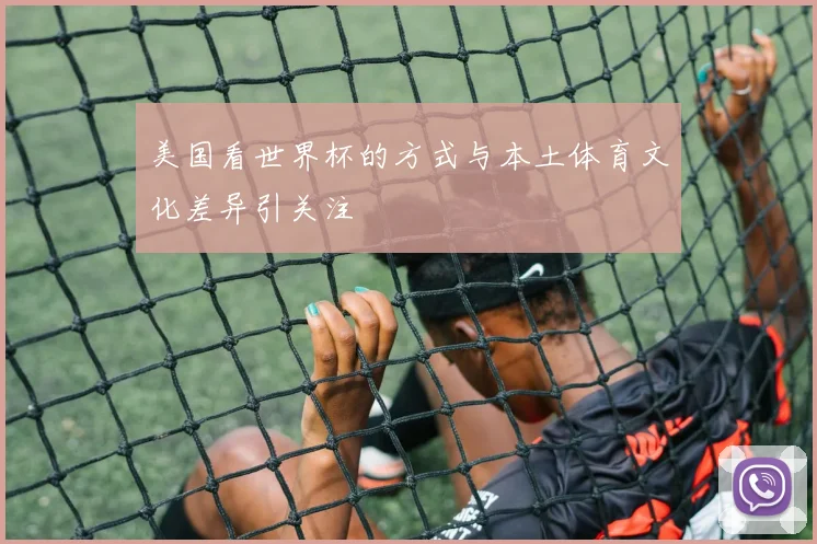 美国看世界杯的方式与本土体育文化差异引关注