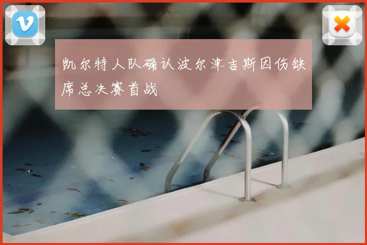 凯尔特人队确认波尔津吉斯因伤缺席总决赛首战