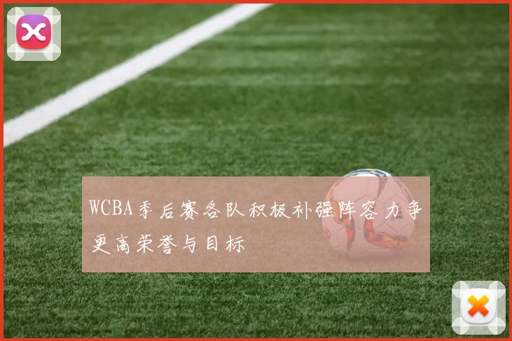WCBA季后赛各队积极补强阵容力争更高荣誉与目标