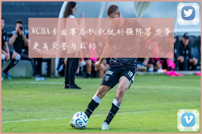 WCBA季后赛各队积极补强阵容力争更高荣誉与目标