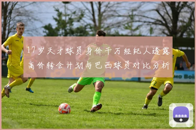 17岁天才球员身价千万经纪人透露高价转会计划与巴西球员对比分析