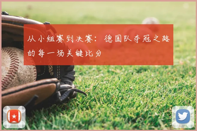 从小组赛到决赛：德国队夺冠之路的每一场关键比分