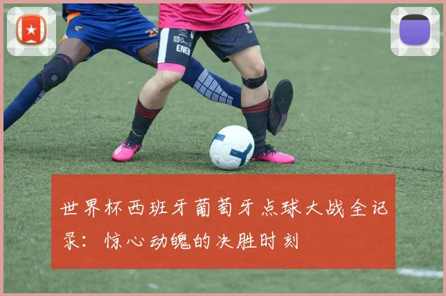世界杯西班牙葡萄牙点球大战全记录：惊心动魄的决胜时刻