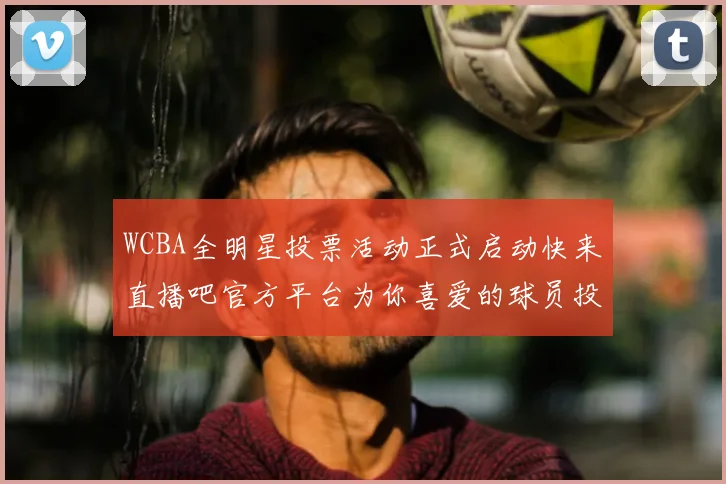 WCBA全明星投票活动正式启动快来直播吧官方平台为你喜爱的球员投票吧