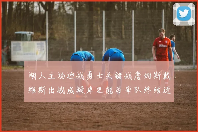 湖人主场迎战勇士关键战詹姆斯戴维斯出战成疑库里能否率队终结连败