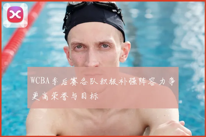 WCBA季后赛各队积极补强阵容力争更高荣誉与目标