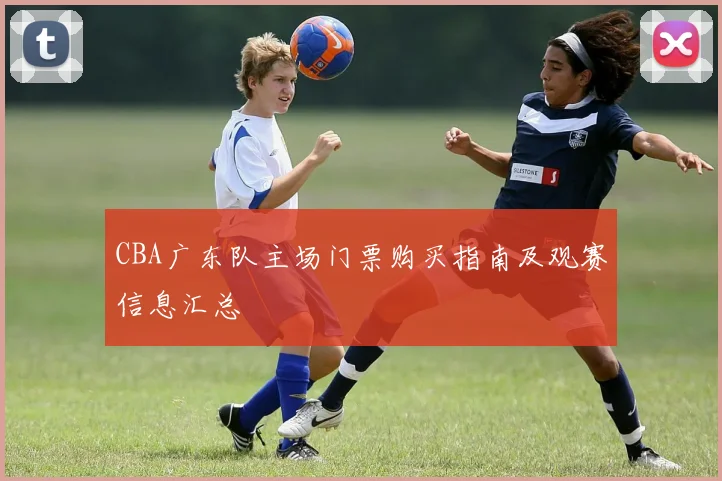 CBA广东队主场门票购买指南及观赛信息汇总