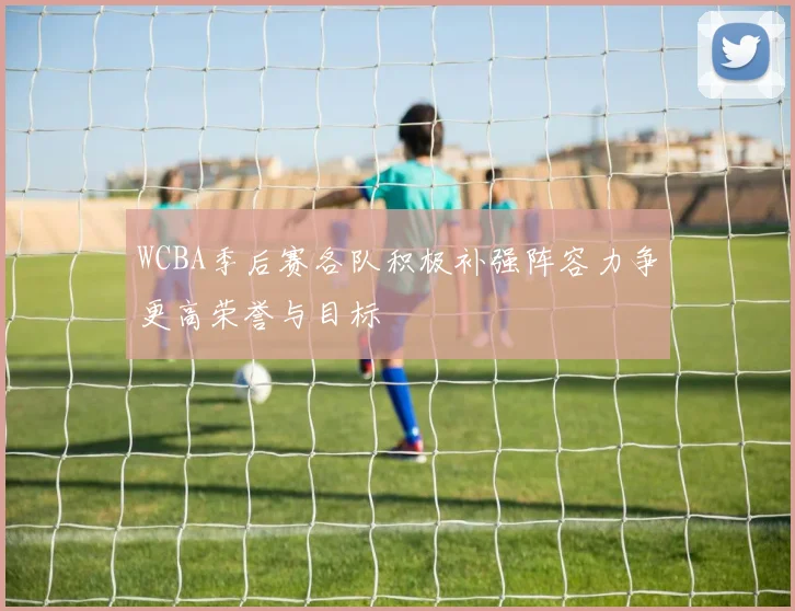 WCBA季后赛各队积极补强阵容力争更高荣誉与目标
