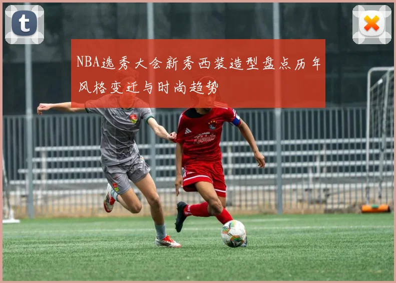 NBA选秀大会新秀西装造型盘点历年风格变迁与时尚趋势