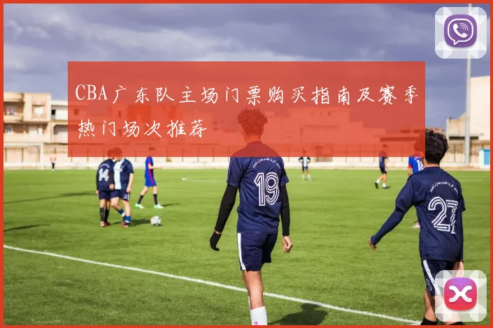 CBA广东队主场门票购买指南及赛季热门场次推荐