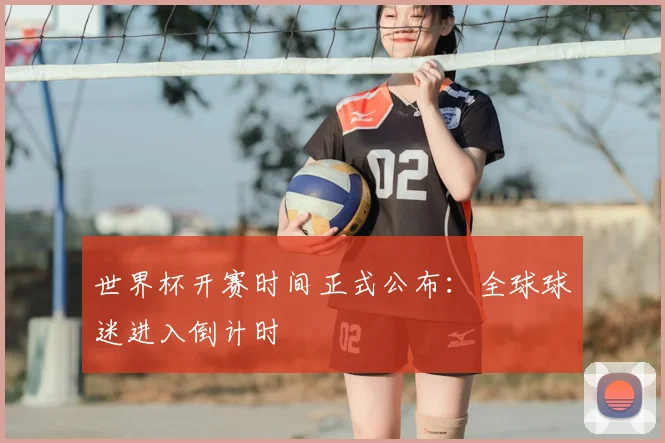 世界杯开赛时间正式公布：全球球迷进入倒计时