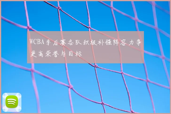 WCBA季后赛各队积极补强阵容力争更高荣誉与目标