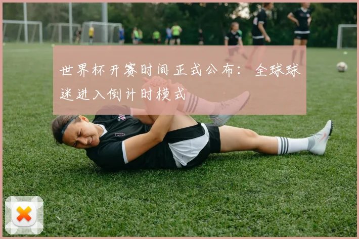 世界杯开赛时间正式公布：全球球迷进入倒计时模式