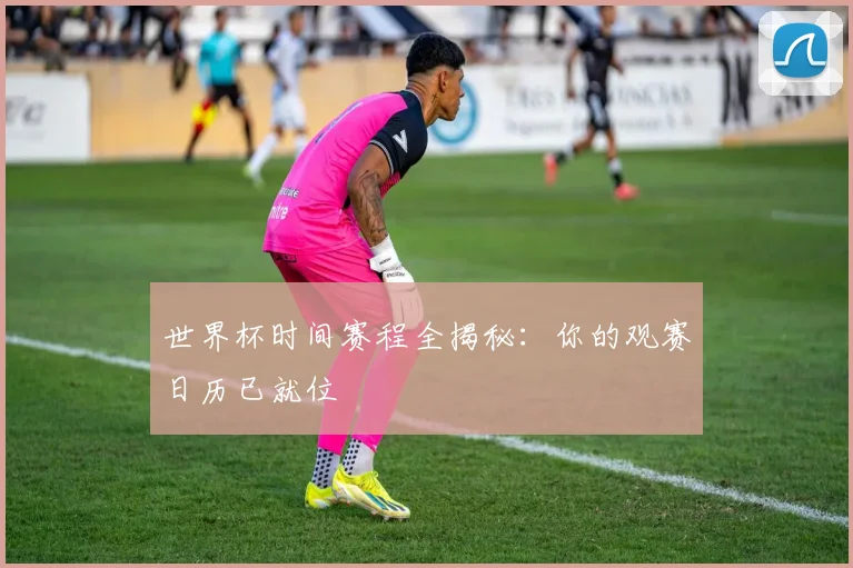世界杯时间赛程全揭秘：你的观赛日历已就位