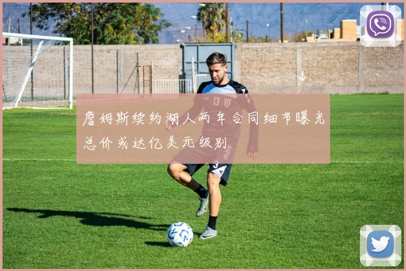 詹姆斯续约湖人两年合同细节曝光总价或达亿美元级别