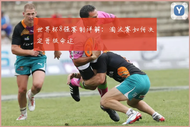 世界杯8强赛制详解：淘汰赛如何决定晋级命运