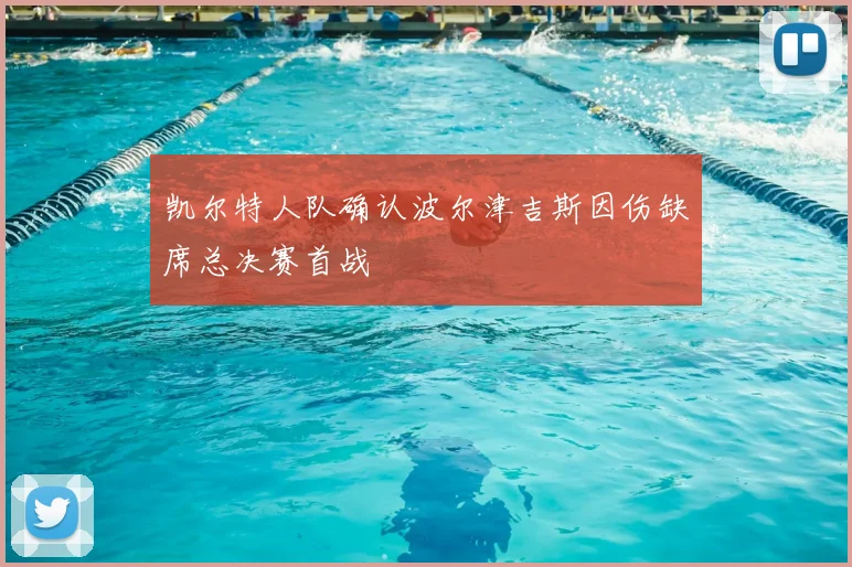 凯尔特人队确认波尔津吉斯因伤缺席总决赛首战