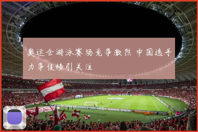 奥运会游泳赛场竞争激烈 中国选手力争佳绩引关注