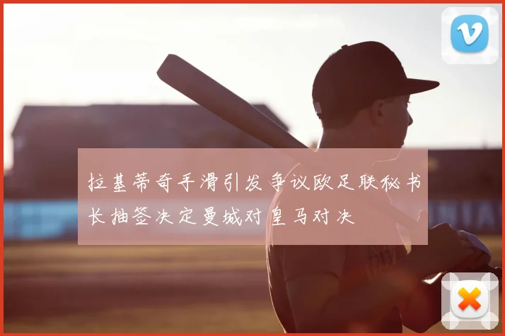 拉基蒂奇手滑引发争议欧足联秘书长抽签决定曼城对皇马对决