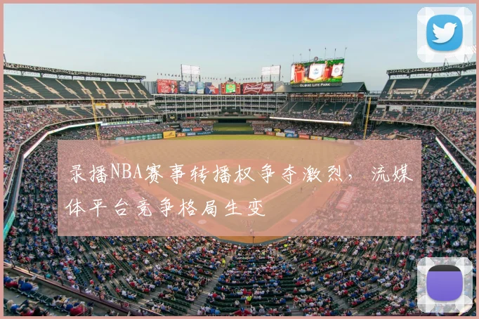 录播NBA赛事转播权争夺激烈，流媒体平台竞争格局生变