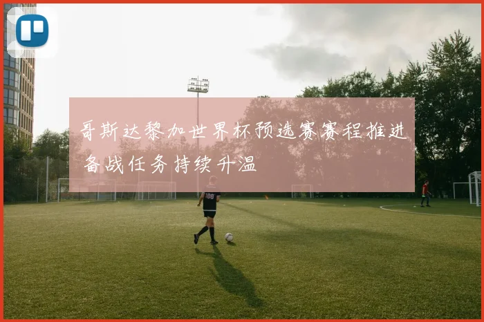 哥斯达黎加世界杯预选赛赛程推进 备战任务持续升温