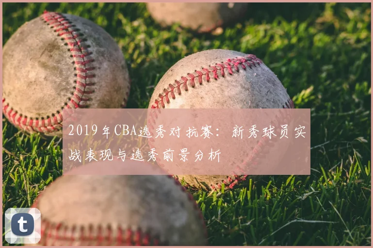 2019年CBA选秀对抗赛：新秀球员实战表现与选秀前景分析