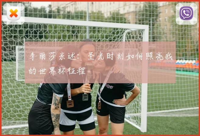 李丽莎亲述：圣光时刻如何照亮我的世界杯征程