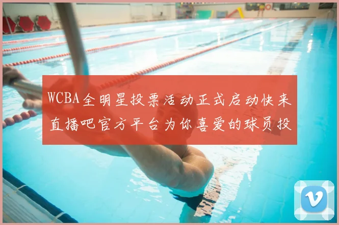 WCBA全明星投票活动正式启动快来直播吧官方平台为你喜爱的球员投票吧