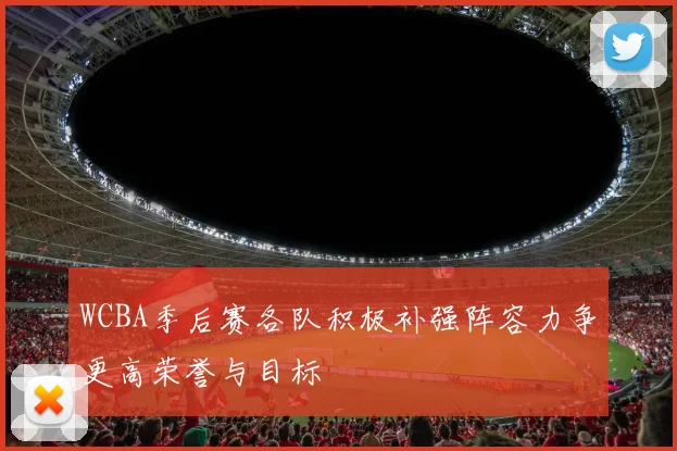 WCBA季后赛各队积极补强阵容力争更高荣誉与目标