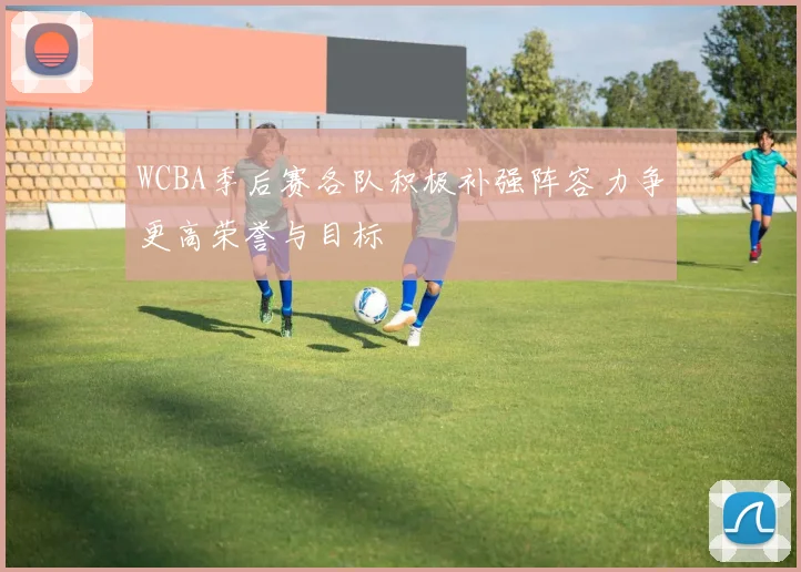 WCBA季后赛各队积极补强阵容力争更高荣誉与目标