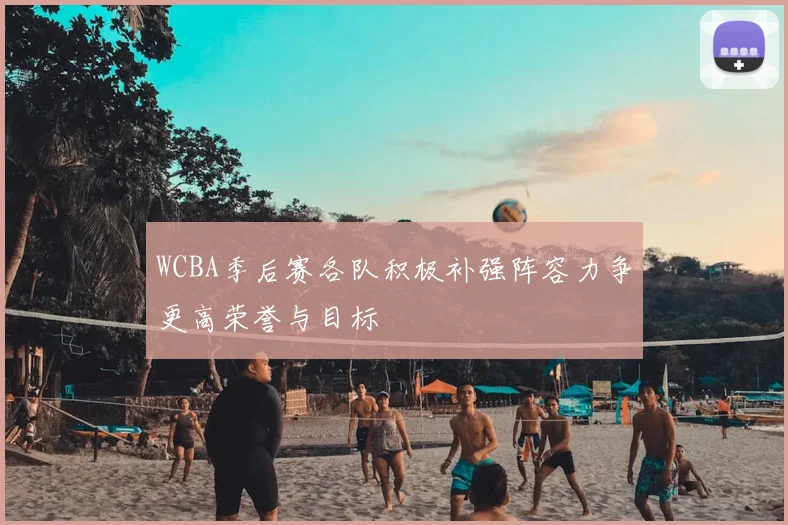 WCBA季后赛各队积极补强阵容力争更高荣誉与目标