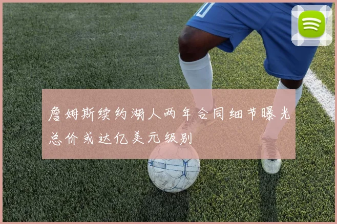 詹姆斯续约湖人两年合同细节曝光总价或达亿美元级别