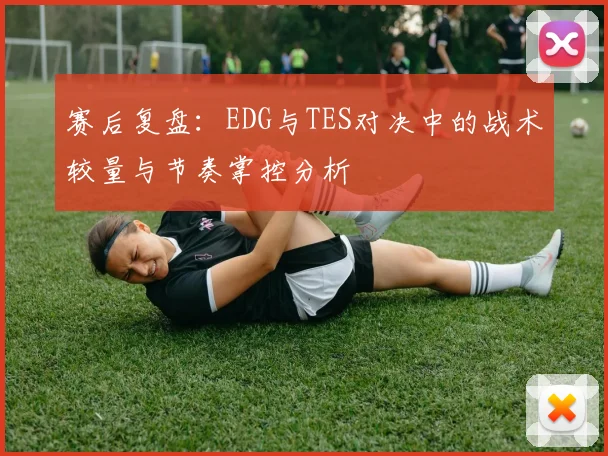 赛后复盘:EDG与TES对决中的战术较量与节奏掌控分析