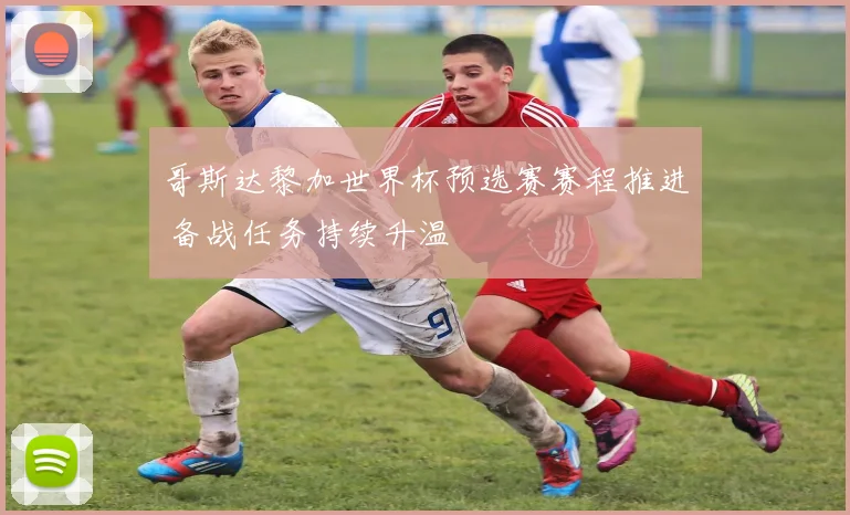 哥斯达黎加世界杯预选赛赛程推进 备战任务持续升温