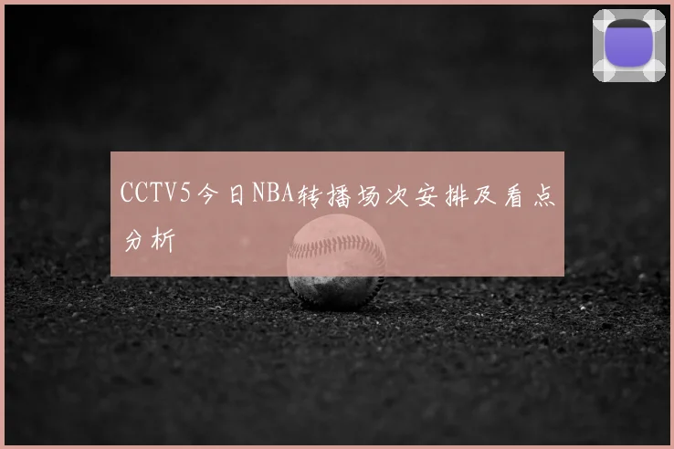 CCTV5今日NBA转播场次安排及看点分析