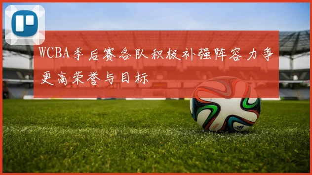 WCBA季后赛各队积极补强阵容力争更高荣誉与目标