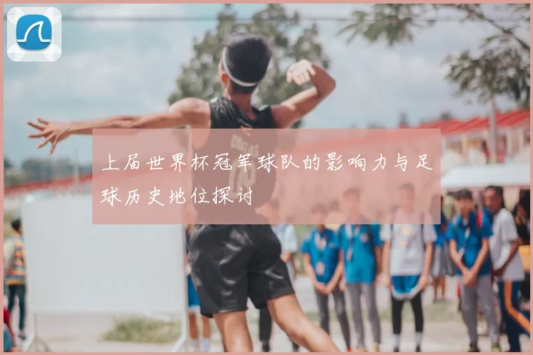 上届世界杯冠军球队的影响力与足球历史地位探讨