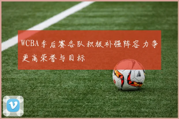 WCBA季后赛各队积极补强阵容力争更高荣誉与目标