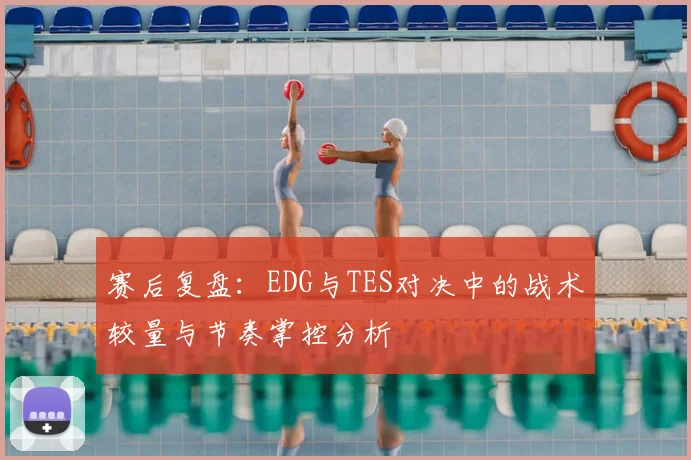 赛后复盘:EDG与TES对决中的战术较量与节奏掌控分析