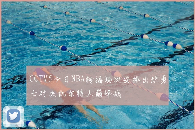 CCTV5今日NBA转播场次安排出炉勇士对决凯尔特人巅峰战