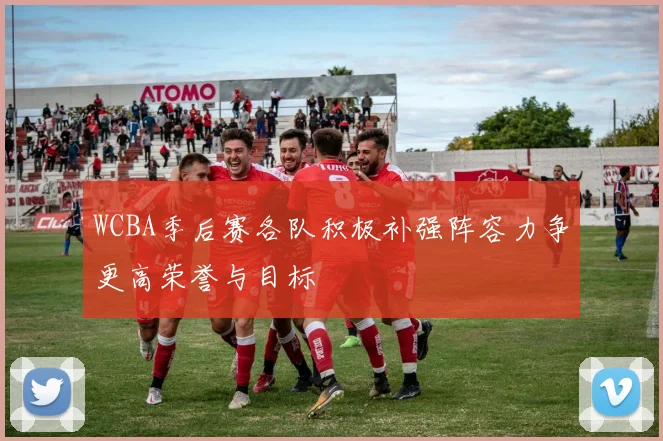 WCBA季后赛各队积极补强阵容力争更高荣誉与目标