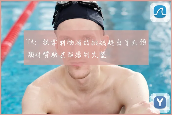 TA：执掌利物浦的挑战超出亨利预期对赞助差距感到失望