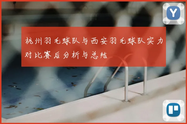 杭州羽毛球队与西安羽毛球队实力对比赛后分析与总结