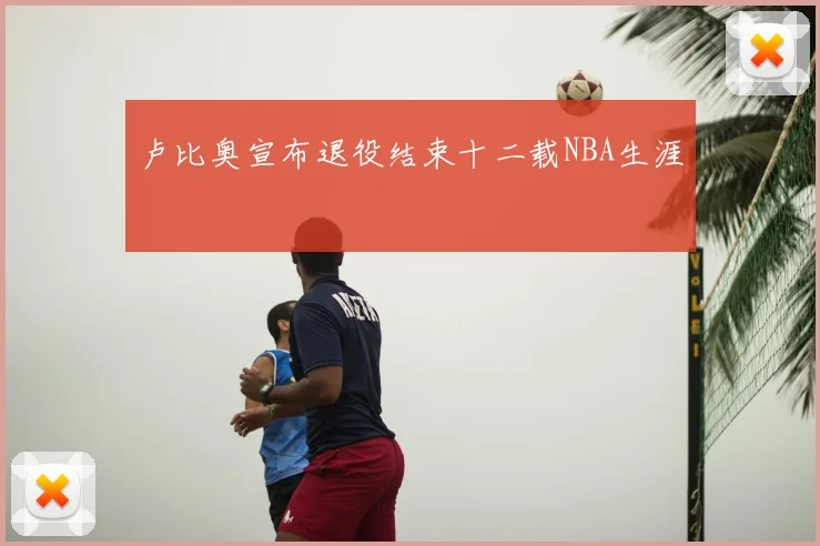 卢比奥宣布退役结束十二载NBA生涯