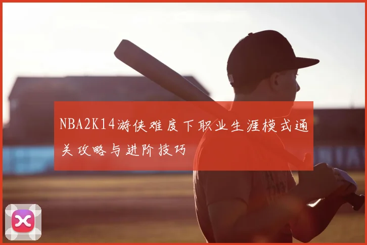 NBA2K14游侠难度下职业生涯模式通关攻略与进阶技巧