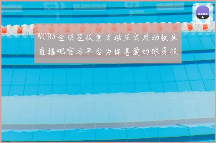 WCBA全明星投票活动正式启动快来直播吧官方平台为你喜爱的球员投票吧