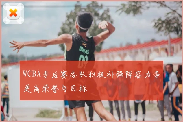 WCBA季后赛各队积极补强阵容力争更高荣誉与目标