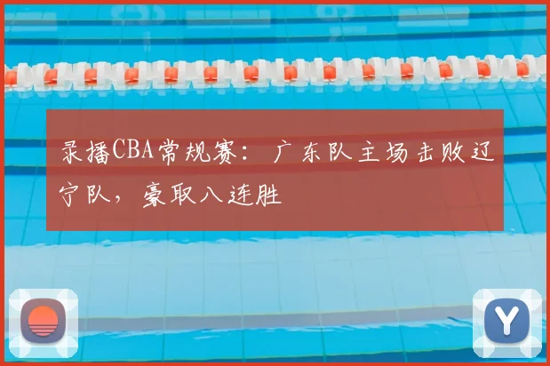 录播CBA常规赛：广东队主场击败辽宁队，豪取八连胜