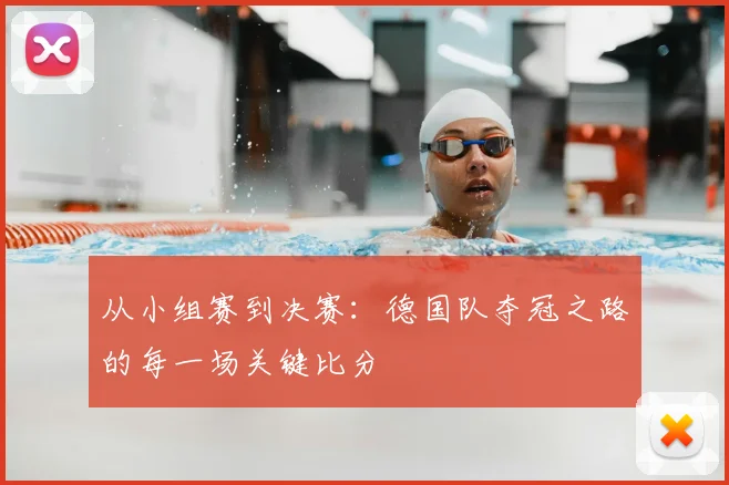 从小组赛到决赛：德国队夺冠之路的每一场关键比分